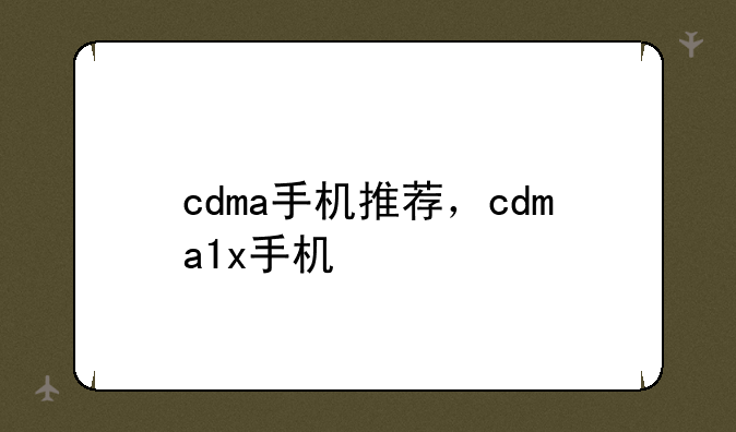 cdma手机推荐，cdma1x手机