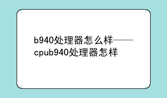 b940处理器怎么样——cpub940处理器怎样