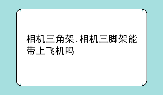 相机三角架:相机三脚架能带上飞机吗