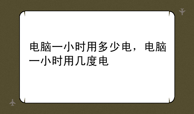 电脑一小时用多少电，电脑一小时用几度电