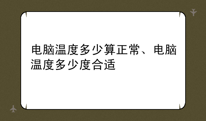 电脑温度多少算正常、电脑温度多少度合适