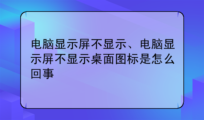 电脑显示屏不显示、电脑显示屏不显示桌面图标是怎么回事