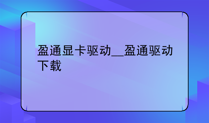 盈通显卡驱动__盈通驱动下载