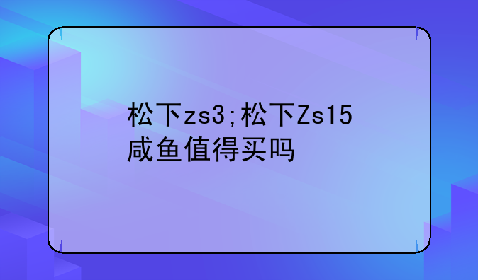 松下zs3;松下Zs15咸鱼值得买吗