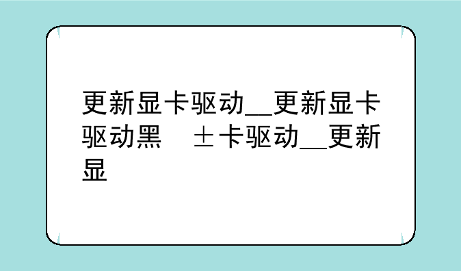 更新显卡驱动__更新显卡驱动黑屏