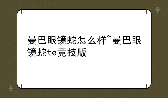 曼巴眼镜蛇怎么样~曼巴眼镜蛇te竞技版