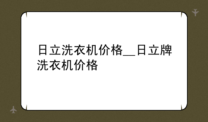 日立洗衣机价格__日立牌洗衣机价格