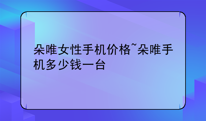 朵唯女性手机价格~朵唯手机多少钱一台