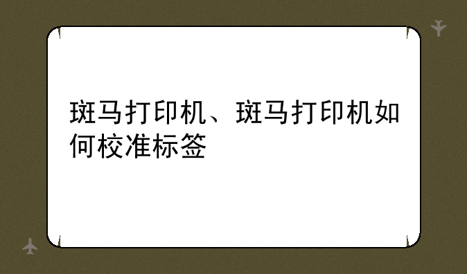 斑马打印机、斑马打印机如何校准标签