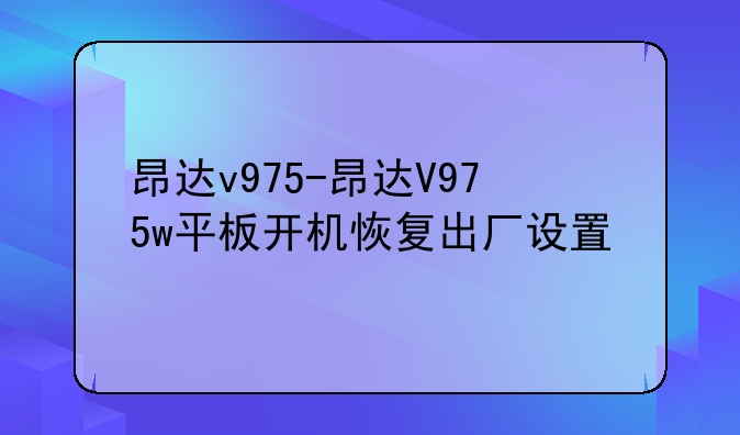 昂达v975-昂达V975w平板开机恢复出厂设置