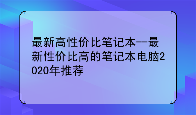 最新高性价比笔记本--最新性价比高的笔记本电脑2020年推荐