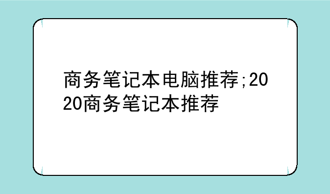 商务笔记本电脑推荐;2020商务笔记本推荐