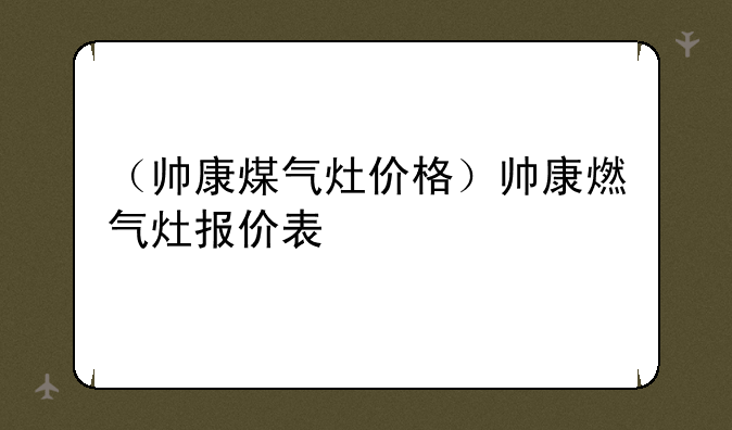 （帅康煤气灶价格）帅康燃气灶报价表