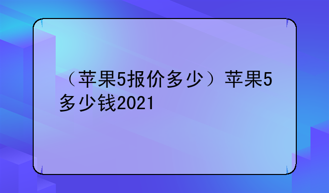 （苹果5报价多少）苹果5多少钱2021