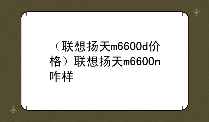 （联想扬天m6600d价格）联想扬天m6600n咋样