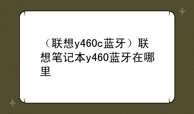 （联想y460c蓝牙）联想笔记本y460蓝牙在哪里