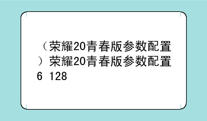 （荣耀20青春版参数配置）荣耀20青春版参数配置6+128