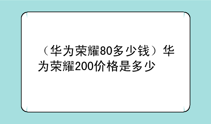 （华为荣耀80多少钱）华为荣耀200价格是多少