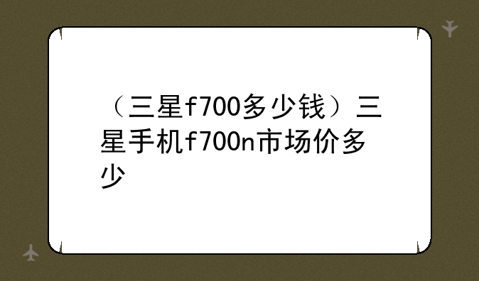 （三星f700多少钱）三星手机f700n市场价多少