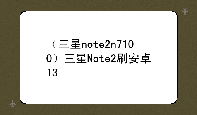 （三星note2n7100）三星Note2刷安卓13