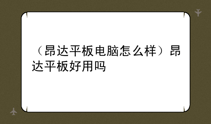 （昂达平板电脑怎么样）昂达平板好用吗