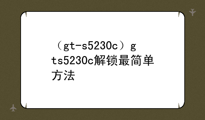 （gt-s5230c）gts5230c解锁最简单方法