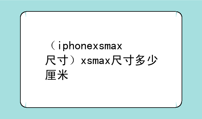 （iphonexsmax尺寸）xsmax尺寸多少厘米