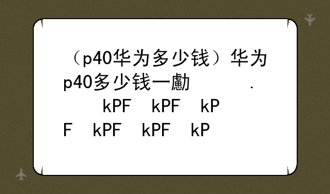 （p40华为多少钱）华为p40多少钱一台手机