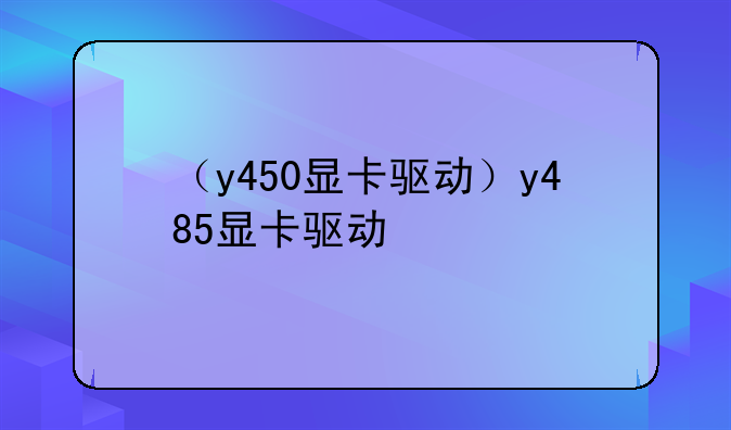 （y450显卡驱动）y485显卡驱动