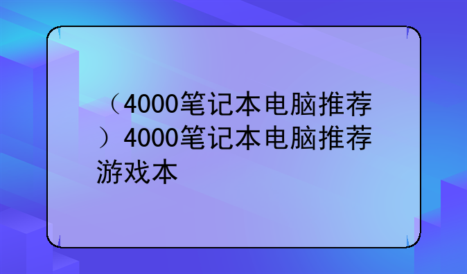 （4000笔记本电脑推荐）4000笔记本电脑推荐游戏本