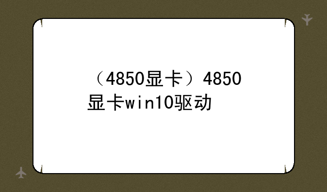 （4850显卡）4850显卡win10驱动
