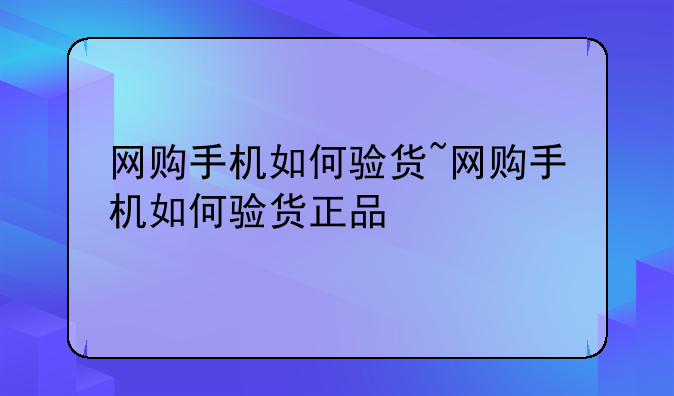 网购手机如何验货~网购手机如何验货正品