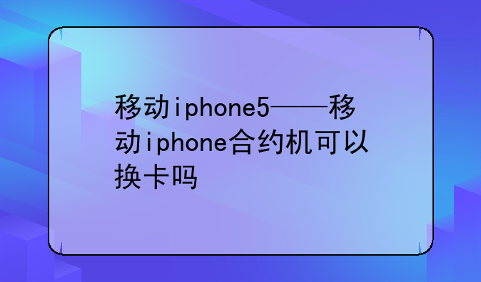 移动iphone5——移动iphone合约机可以换卡吗