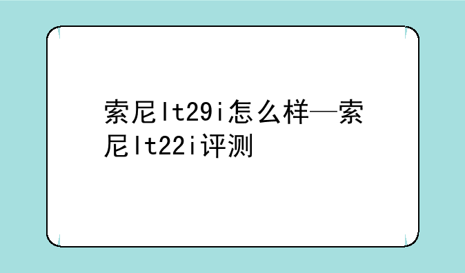 索尼lt29i怎么样—索尼lt22i评测