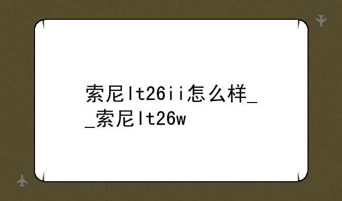 索尼lt26ii怎么样__索尼lt26w