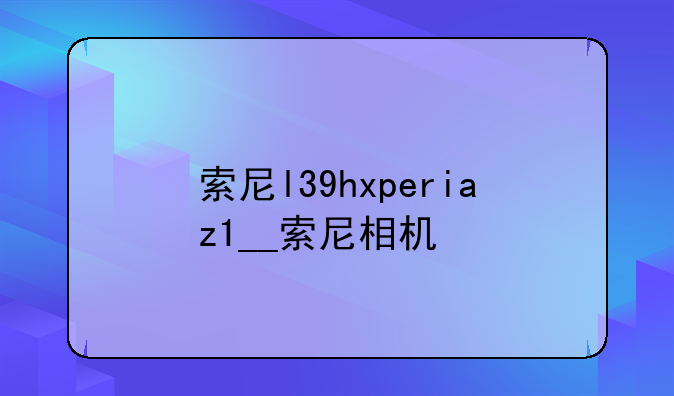 索尼l39hxperiaz1__索尼相机