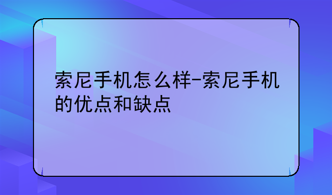 索尼手机怎么样-索尼手机的优点和缺点
