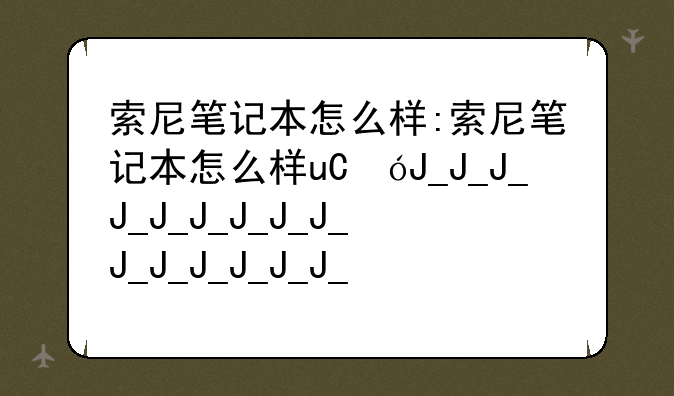 索尼笔记本怎么样:索尼笔记本怎么样u盘启动设置