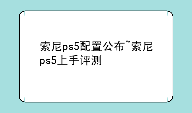 索尼ps5配置公布~索尼ps5上手评测
