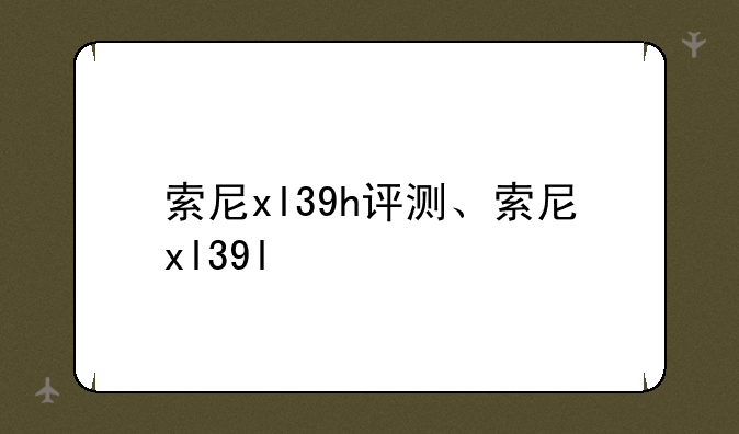 索尼xl39h评测、索尼xl39l