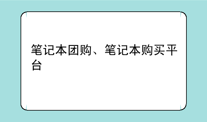 笔记本团购、笔记本购买平台