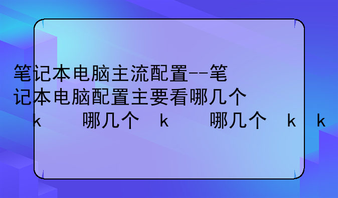 笔记本电脑主流配置--笔记本电脑配置主要看哪几个参数