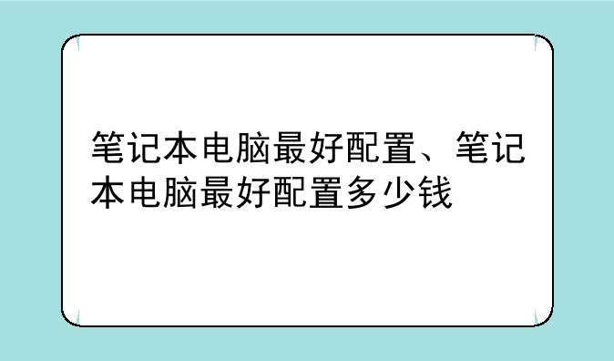 笔记本电脑最好配置、笔记本电脑最好配置多少钱