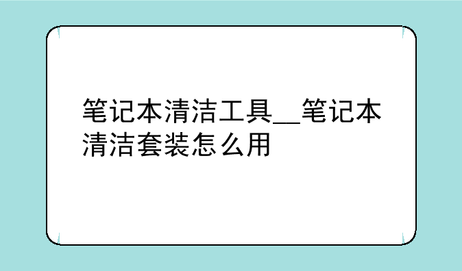 笔记本清洁工具__笔记本清洁套装怎么用