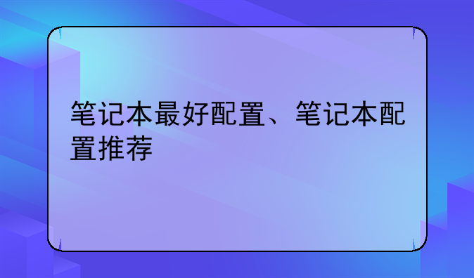 笔记本最好配置、笔记本配置推荐