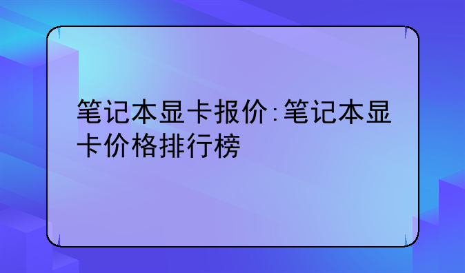 笔记本显卡报价:笔记本显卡价格排行榜