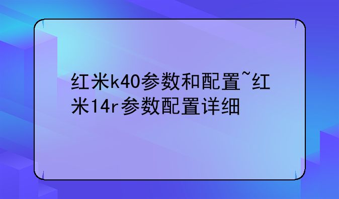 红米k40参数和配置~红米14r参数配置详细
