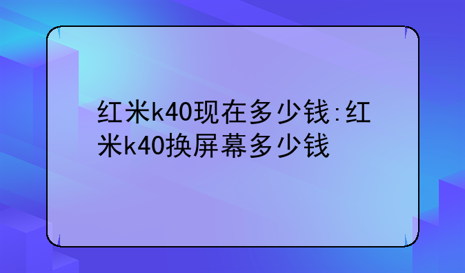红米k40现在多少钱:红米k40换屏幕多少钱