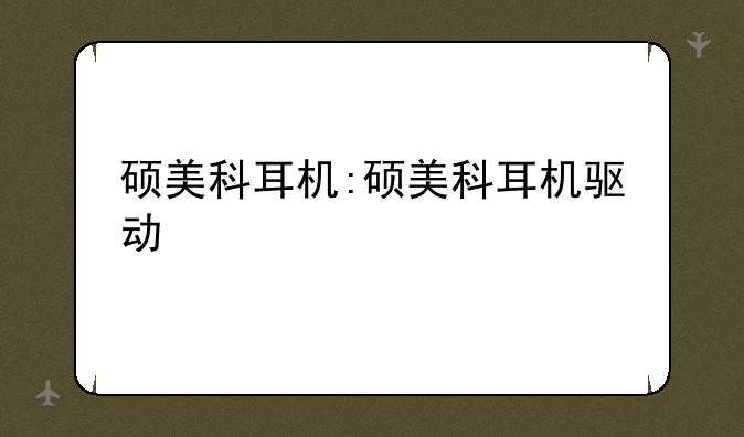 硕美科耳机:硕美科耳机驱动