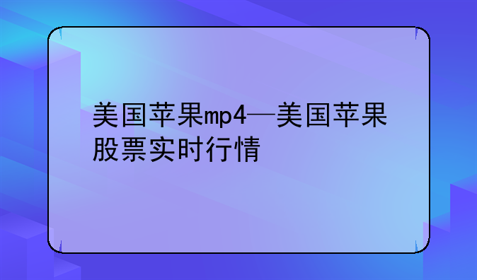 美国苹果mp4—美国苹果股票实时行情